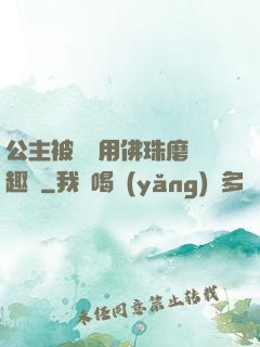 公主被國師用佛珠磨筆趣閣