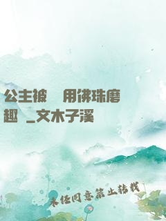 公主被國師用佛珠磨筆趣閣