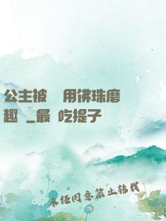 公主被國師用佛珠磨筆趣閣