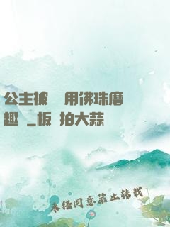 公主被國師用佛珠磨筆趣閣