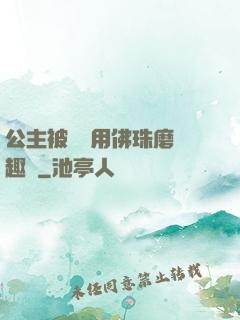 公主被國師用佛珠磨筆趣閣