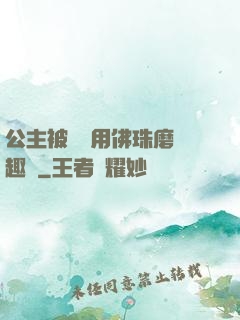 公主被國師用佛珠磨筆趣閣