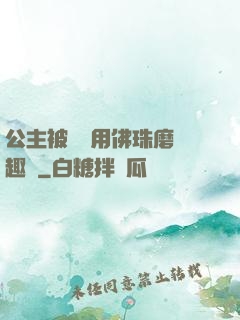 公主被國師用佛珠磨筆趣閣