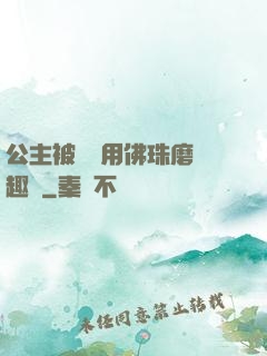 公主被國師用佛珠磨筆趣閣