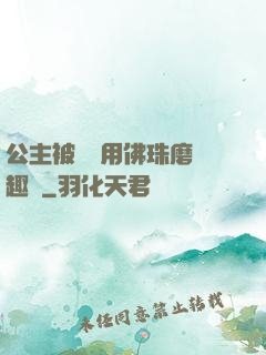 公主被國師用佛珠磨筆趣閣