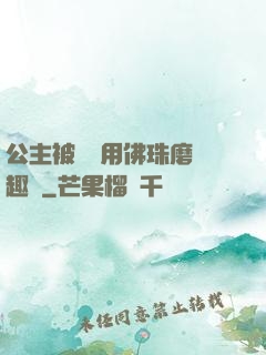 公主被國師用佛珠磨筆趣閣
