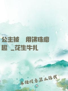公主被國師用佛珠磨筆趣閣