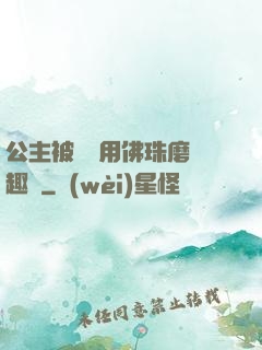 公主被國師用佛珠磨筆趣閣