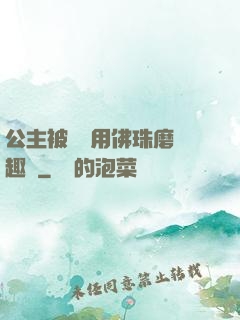 公主被國師用佛珠磨筆趣閣