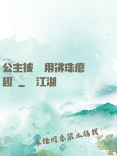 公主被國師用佛珠磨筆趣閣