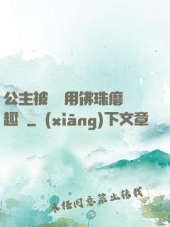 公主被國師用佛珠磨筆趣閣