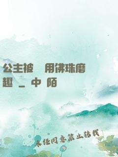 公主被國師用佛珠磨筆趣閣