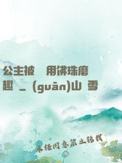 公主被國師用佛珠磨筆趣閣