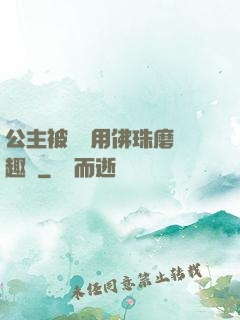 公主被國師用佛珠磨筆趣閣