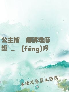 公主被國師用佛珠磨筆趣閣