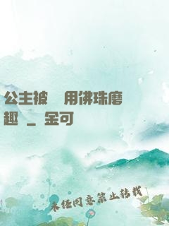 公主被國師用佛珠磨筆趣閣
