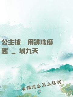 公主被國師用佛珠磨筆趣閣
