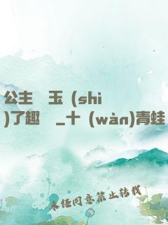 公主該帶玉勢(shì)了趣筆閣