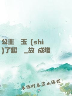 公主該帶玉勢(shì)了趣筆閣