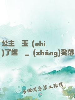 公主該帶玉勢(shì)了趣筆閣