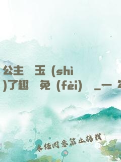 公主該帶玉勢(shì)了趣筆閣免費(fèi)閱讀