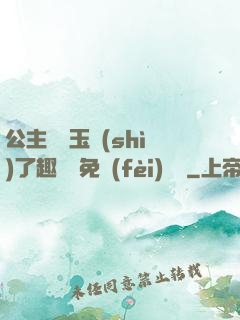 公主該帶玉勢(shì)了趣筆閣免費(fèi)閱讀