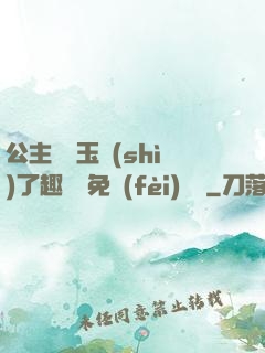 公主該帶玉勢(shì)了趣筆閣免費(fèi)閱讀