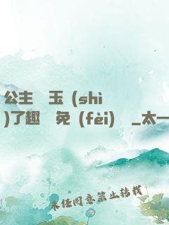 公主該帶玉勢(shì)了趣筆閣免費(fèi)閱讀