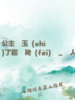 公主該帶玉勢(shì)了趣筆閣免費(fèi)閱讀