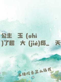 公主該帶玉勢(shì)了趣筆閣大結(jié)局