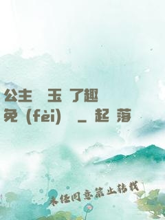 公主該帶玉勢了趣筆閣免費(fèi)閱讀
