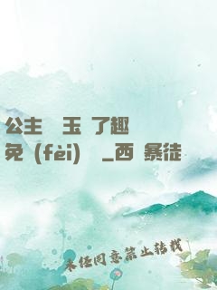 公主該帶玉勢了趣筆閣免費(fèi)閱讀
