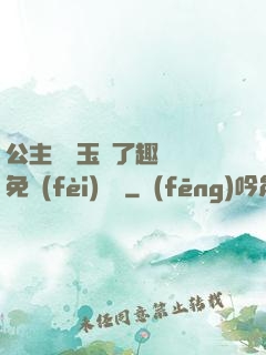 公主該帶玉勢了趣筆閣免費(fèi)閱讀
