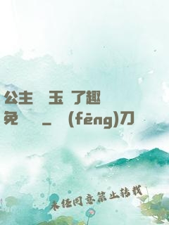 公主該帶玉勢了趣筆閣免費閱讀