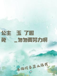 公主該帶玉勢了趣筆閣免費閱讀