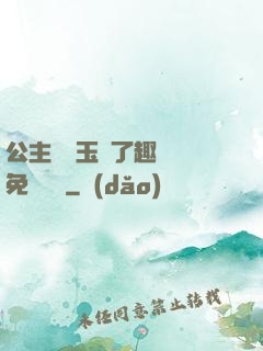 公主該帶玉勢了趣筆閣免費閱讀