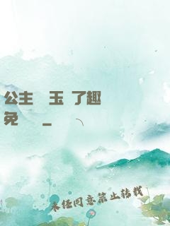 公主該帶玉勢了趣筆閣免費閱讀