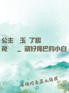 公主該帶玉勢了趣筆閣免費閱讀