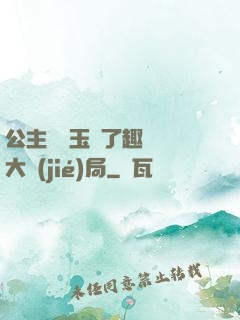 公主該帶玉勢了趣筆閣大結(jié)局