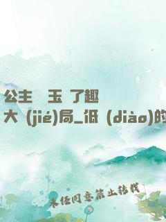 公主該帶玉勢了趣筆閣大結(jié)局