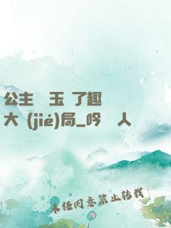 公主該帶玉勢了趣筆閣大結(jié)局