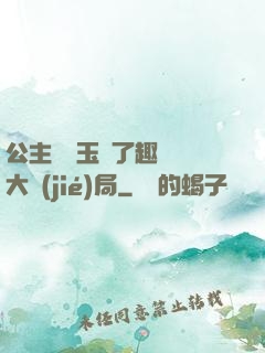 公主該帶玉勢了趣筆閣大結(jié)局