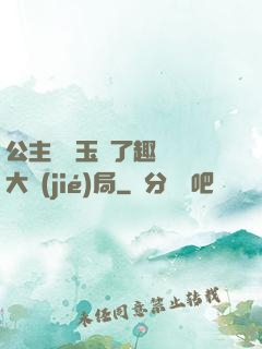 公主該帶玉勢了趣筆閣大結(jié)局
