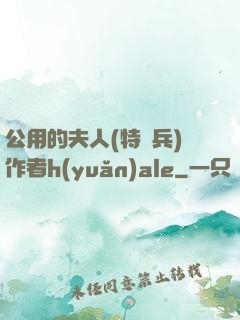 公用的夫人(特種兵)作者h(yuǎn)ale