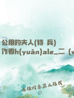 公用的夫人(特種兵)作者h(yuǎn)ale