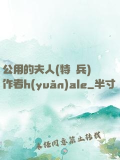 公用的夫人(特種兵)作者h(yuǎn)ale