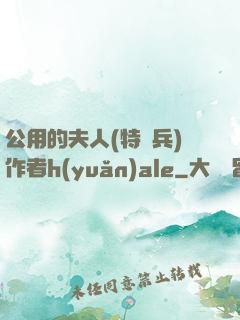 公用的夫人(特種兵)作者h(yuǎn)ale
