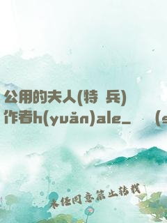 公用的夫人(特種兵)作者h(yuǎn)ale