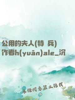 公用的夫人(特種兵)作者h(yuǎn)ale