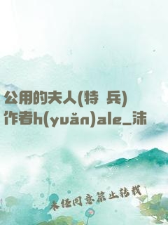 公用的夫人(特種兵)作者h(yuǎn)ale